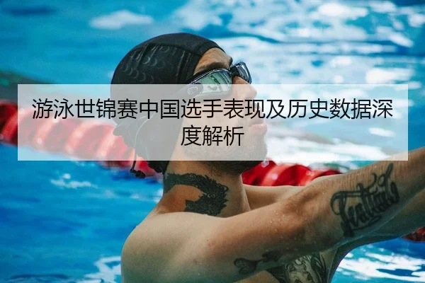 游泳世锦赛中国选手表现及历史数据深度解析